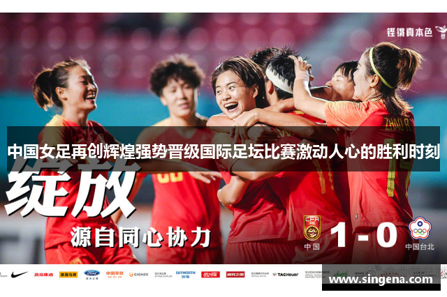 中国女足再创辉煌强势晋级国际足坛比赛激动人心的胜利时刻