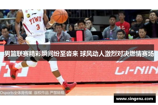 男篮联赛精彩瞬间纷至沓来 球风动人激烈对决燃情赛场