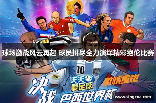 球场激战风云再起 球员拼尽全力演绎精彩绝伦比赛