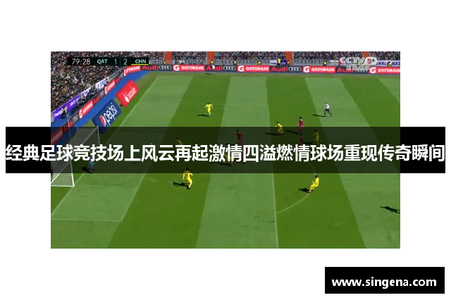 经典足球竞技场上风云再起激情四溢燃情球场重现传奇瞬间