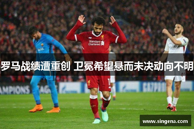 罗马战绩遭重创 卫冕希望悬而未决动向不明