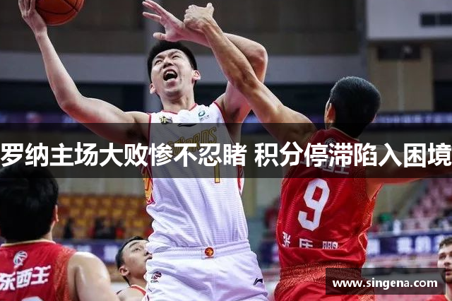 罗纳主场大败惨不忍睹 积分停滞陷入困境