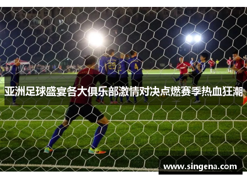 亚洲足球盛宴各大俱乐部激情对决点燃赛季热血狂潮