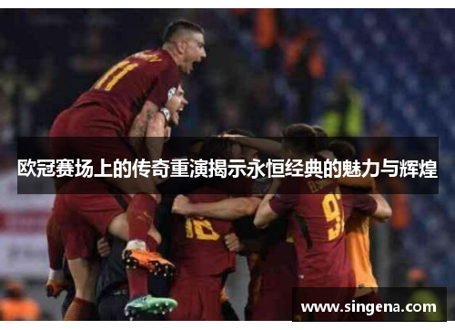 欧冠赛场上的传奇重演揭示永恒经典的魅力与辉煌