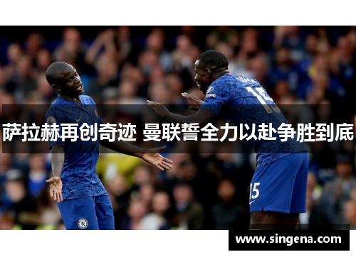 萨拉赫再创奇迹 曼联誓全力以赴争胜到底