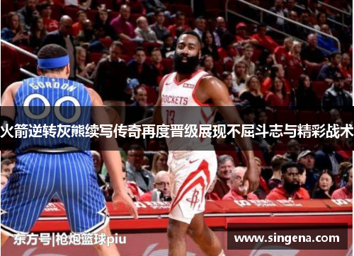 火箭逆转灰熊续写传奇再度晋级展现不屈斗志与精彩战术