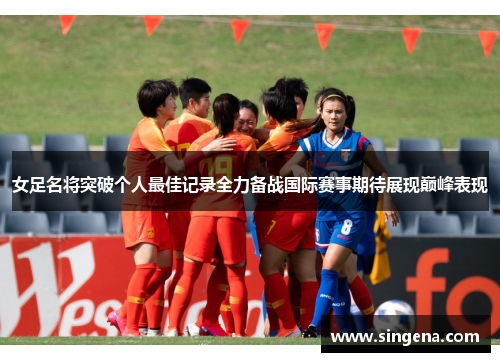 女足名将突破个人最佳记录全力备战国际赛事期待展现巅峰表现