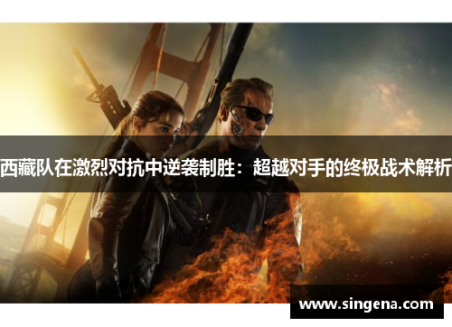 西藏队在激烈对抗中逆袭制胜：超越对手的终极战术解析