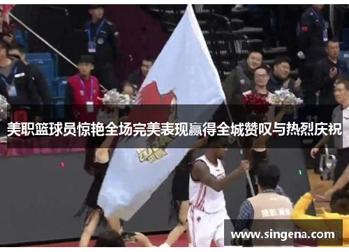 美职篮球员惊艳全场完美表现赢得全城赞叹与热烈庆祝