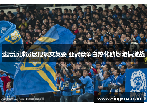 速度派球员展现飒爽英姿 亚冠竞争白热化助燃激情激战