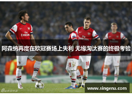 阿森纳再度在欧冠赛场上失利 无缘淘汰赛的终极考验