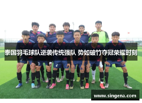 泰国羽毛球队逆袭传统强队 势如破竹夺冠荣耀时刻