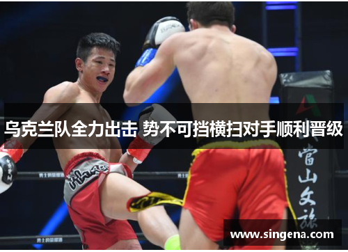 乌克兰队全力出击 势不可挡横扫对手顺利晋级