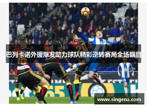 巴列卡诺外援爆发助力球队精彩逆转赛局全场瞩目
