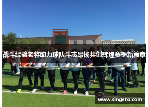 战斗经验老将助力球队斗志昂扬共创辉煌赛季新篇章