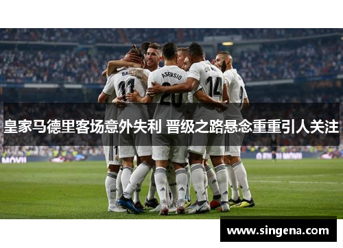 皇家马德里客场意外失利 晋级之路悬念重重引人关注