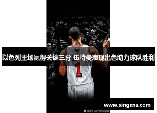 以色列主场赢得关键三分 伍特曼表现出色助力球队胜利