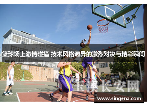 篮球场上激情碰撞 技术风格迥异的激烈对决与精彩瞬间
