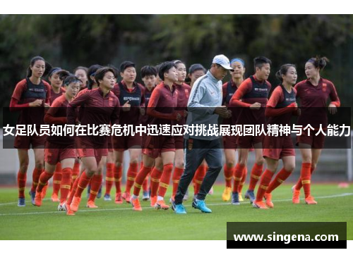 女足队员如何在比赛危机中迅速应对挑战展现团队精神与个人能力