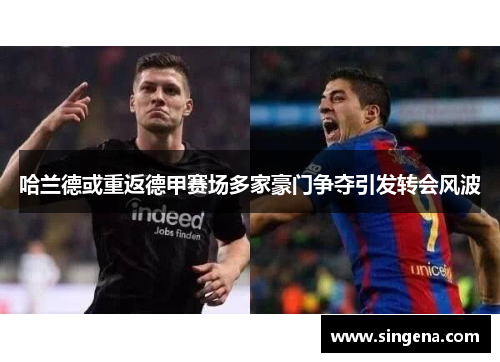 哈兰德或重返德甲赛场多家豪门争夺引发转会风波