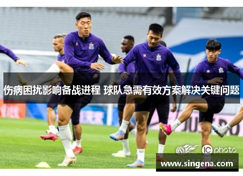 伤病困扰影响备战进程 球队急需有效方案解决关键问题