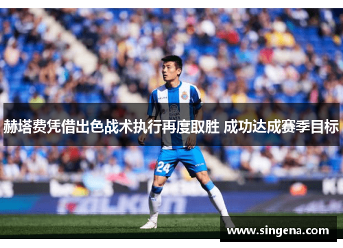 赫塔费凭借出色战术执行再度取胜 成功达成赛季目标