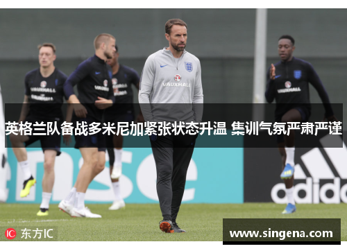 英格兰队备战多米尼加紧张状态升温 集训气氛严肃严谨