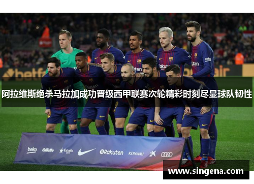 阿拉维斯绝杀马拉加成功晋级西甲联赛次轮精彩时刻尽显球队韧性