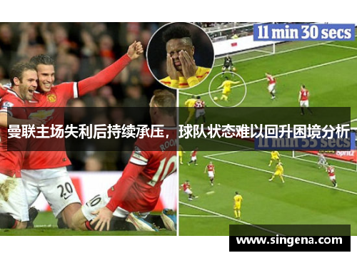 曼联主场失利后持续承压，球队状态难以回升困境分析