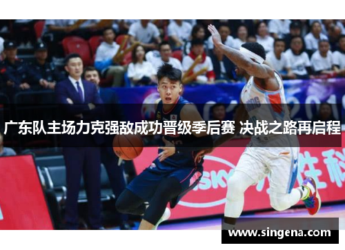 广东队主场力克强敌成功晋级季后赛 决战之路再启程