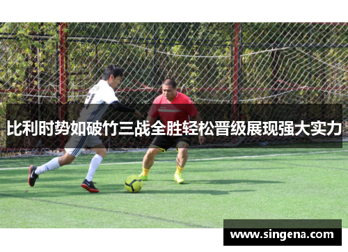 比利时势如破竹三战全胜轻松晋级展现强大实力