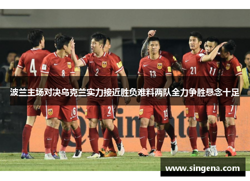 波兰主场对决乌克兰实力接近胜负难料两队全力争胜悬念十足