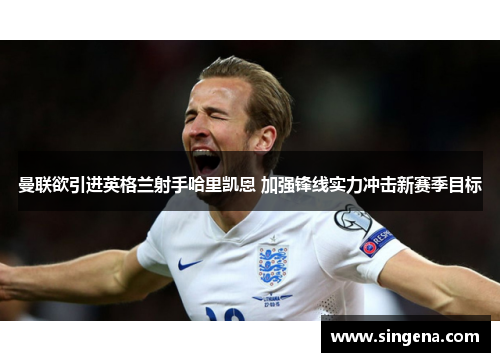 曼联欲引进英格兰射手哈里凯恩 加强锋线实力冲击新赛季目标