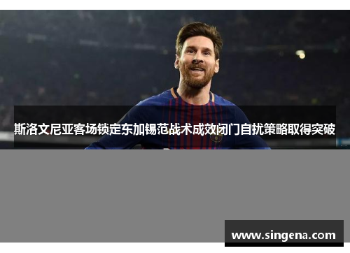 斯洛文尼亚客场锁定东加锡范战术成效闭门自扰策略取得突破